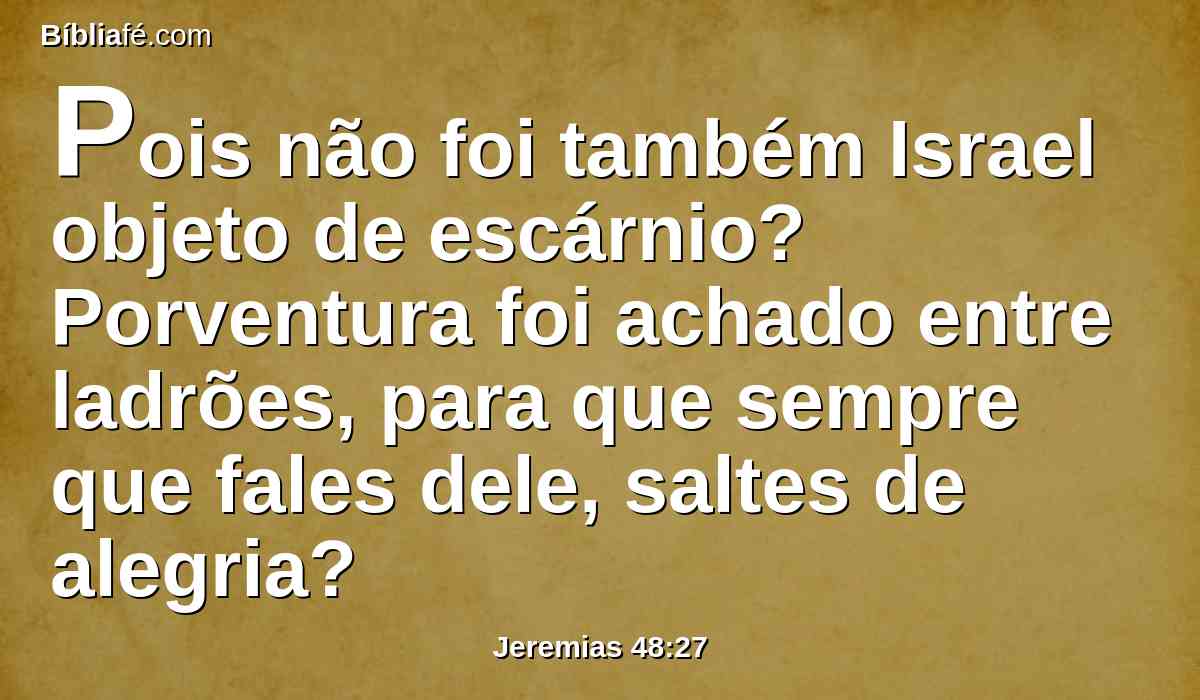 Pois não foi também Israel objeto de escárnio? Porventura foi achado entre ladrões, para que sempre que fales dele, saltes de alegria?