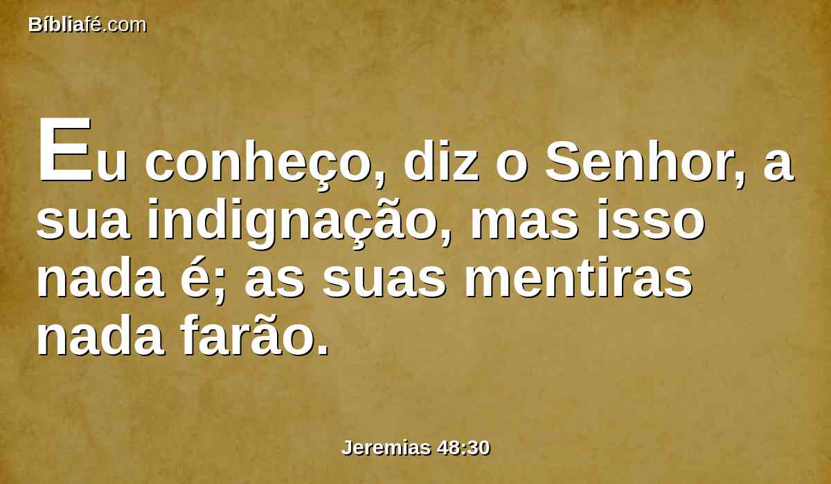 Eu conheço, diz o Senhor, a sua indignação, mas isso nada é; as suas mentiras nada farão.