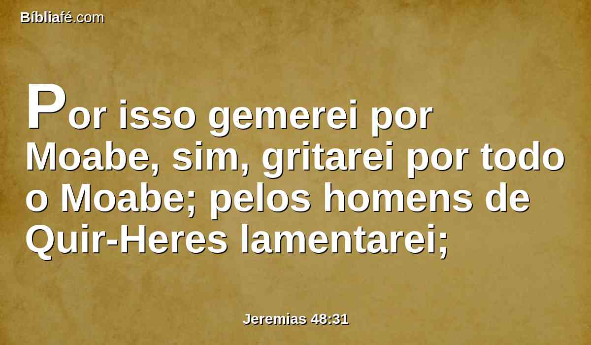 Por isso gemerei por Moabe, sim, gritarei por todo o Moabe; pelos homens de Quir-Heres lamentarei;