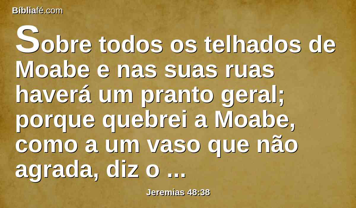 Sobre todos os telhados de Moabe e nas suas ruas haverá um pranto geral; porque quebrei a Moabe, como a um vaso que não agrada, diz o Senhor.