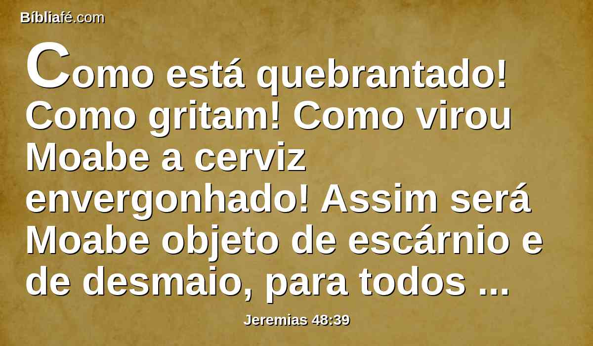 Como está quebrantado! Como gritam! Como virou Moabe a cerviz envergonhado! Assim será Moabe objeto de escárnio e de desmaio, para todos que estão em redor dele.