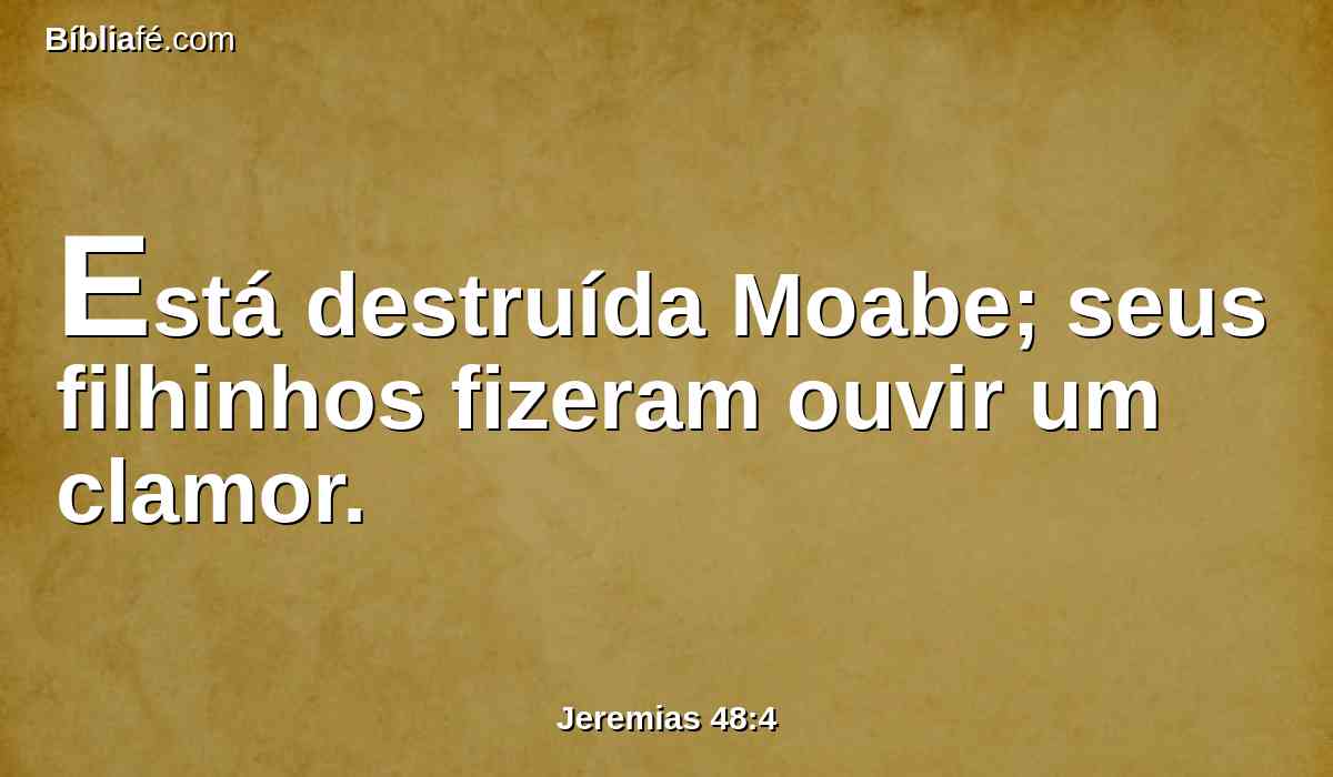 Está destruída Moabe; seus filhinhos fizeram ouvir um clamor.