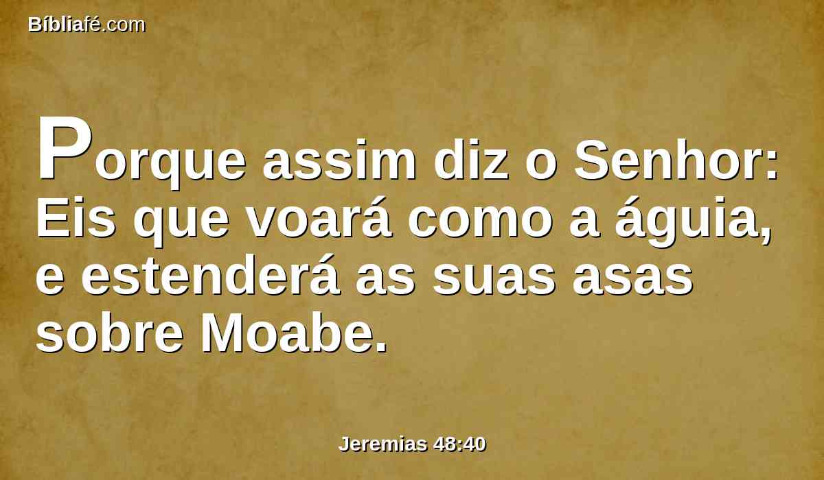 Porque assim diz o Senhor: Eis que voará como a águia, e estenderá as suas asas sobre Moabe.