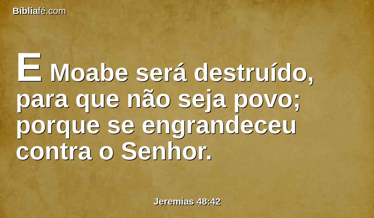 E Moabe será destruído, para que não seja povo; porque se engrandeceu contra o Senhor.
