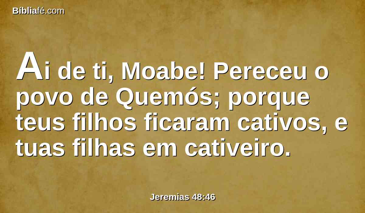 Ai de ti, Moabe! Pereceu o povo de Quemós; porque teus filhos ficaram cativos, e tuas filhas em cativeiro.