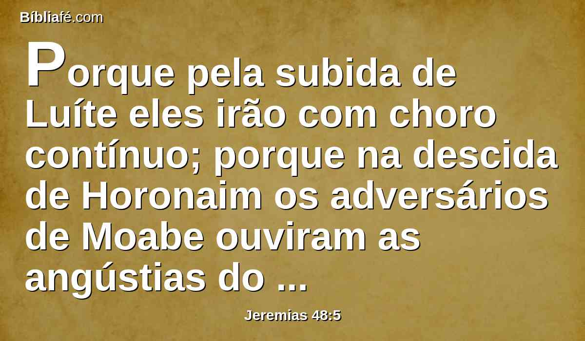 Porque pela subida de Luíte eles irão com choro contínuo; porque na descida de Horonaim os adversários de Moabe ouviram as angústias do grito da destruição.
