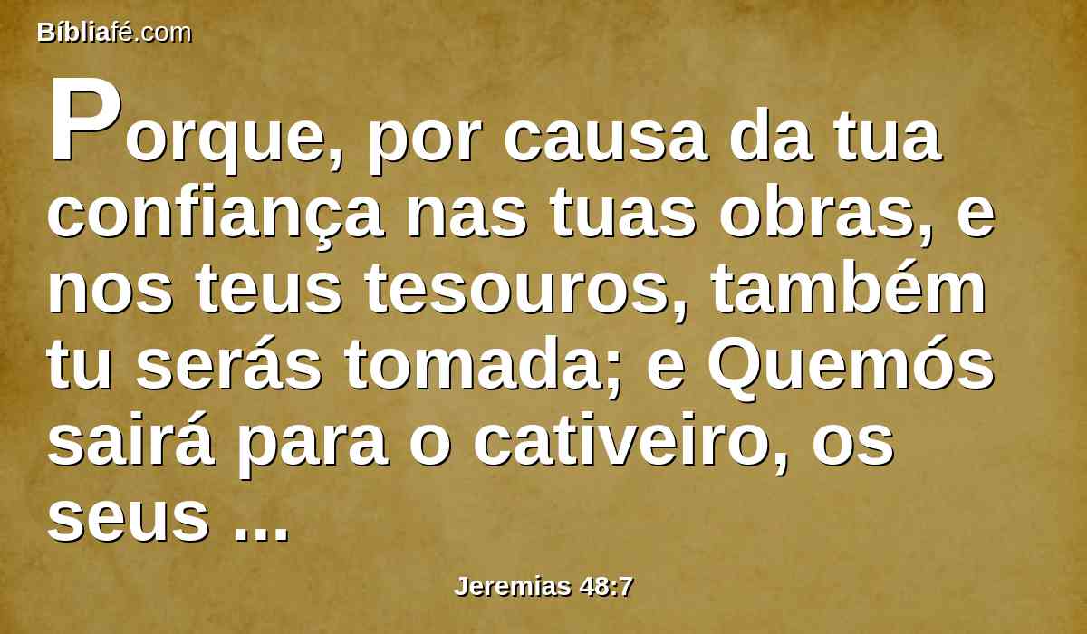 Porque, por causa da tua confiança nas tuas obras, e nos teus tesouros, também tu serás tomada; e Quemós sairá para o cativeiro, os seus sacerdotes e os seus príncipes juntamente.