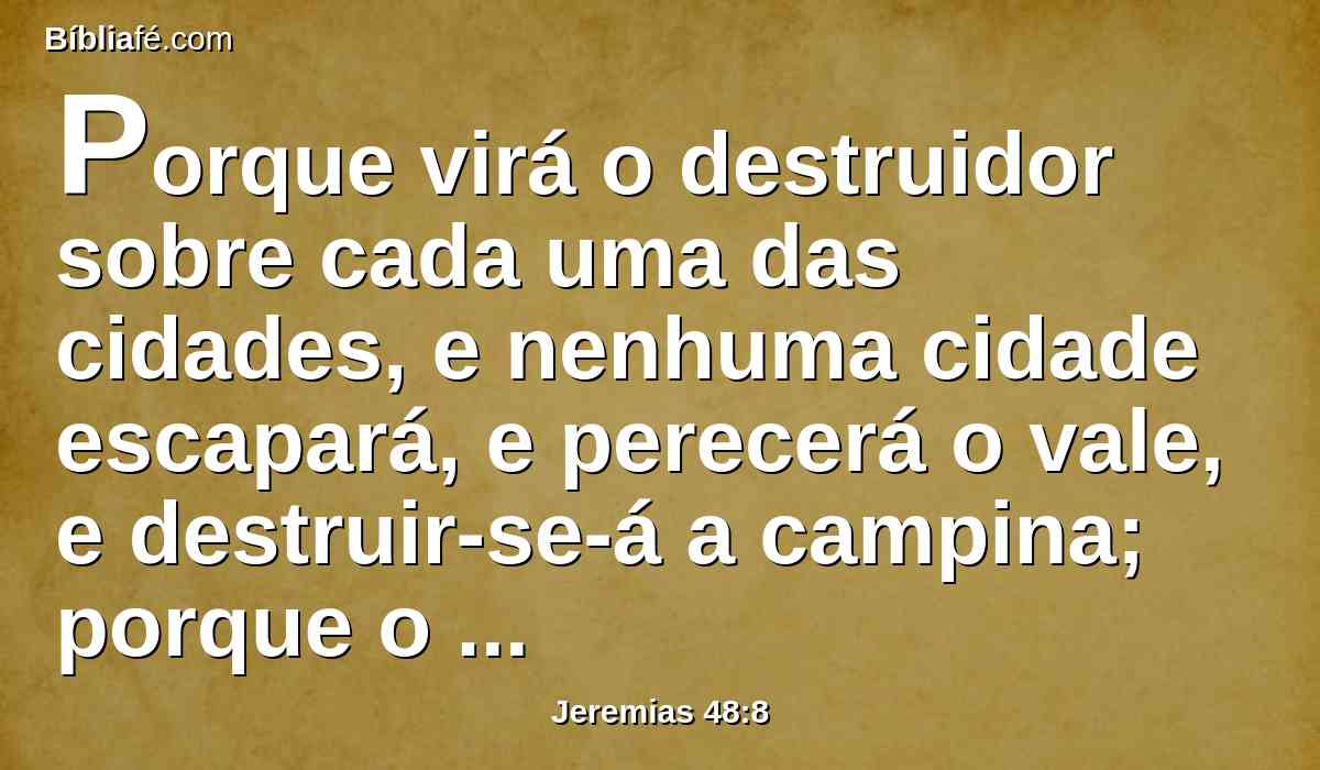 Porque virá o destruidor sobre cada uma das cidades, e nenhuma cidade escapará, e perecerá o vale, e destruir-se-á a campina; porque o Senhor o disse.