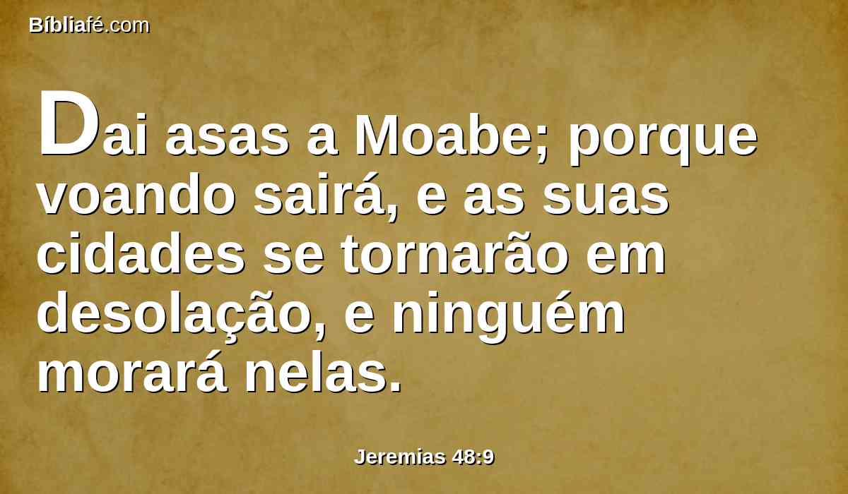 Dai asas a Moabe; porque voando sairá, e as suas cidades se tornarão em desolação, e ninguém morará nelas.