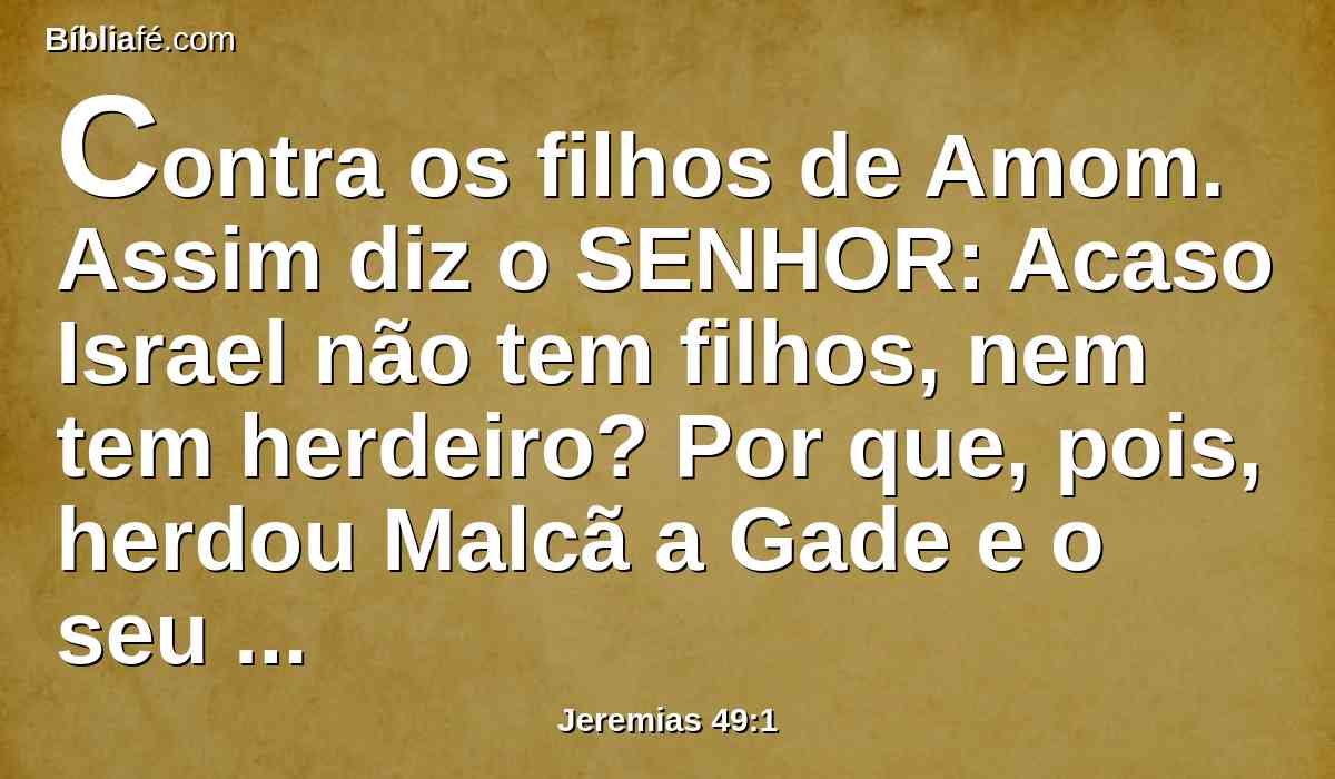 Contra os filhos de Amom. Assim diz o SENHOR: Acaso Israel não tem filhos, nem tem herdeiro? Por que, pois, herdou Malcã a Gade e o seu povo habitou nas suas cidades?