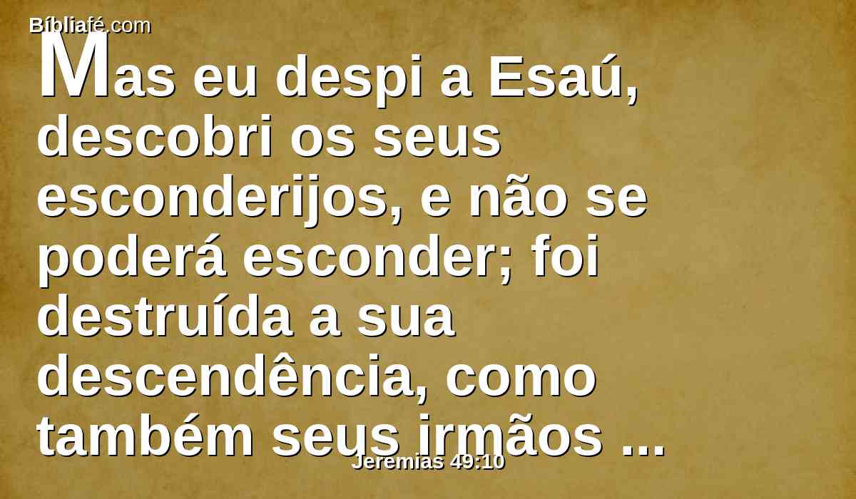 Mas eu despi a Esaú, descobri os seus esconderijos, e não se poderá esconder; foi destruída a sua descendência, como também seus irmãos e seus vizinhos, e ele já não existe.