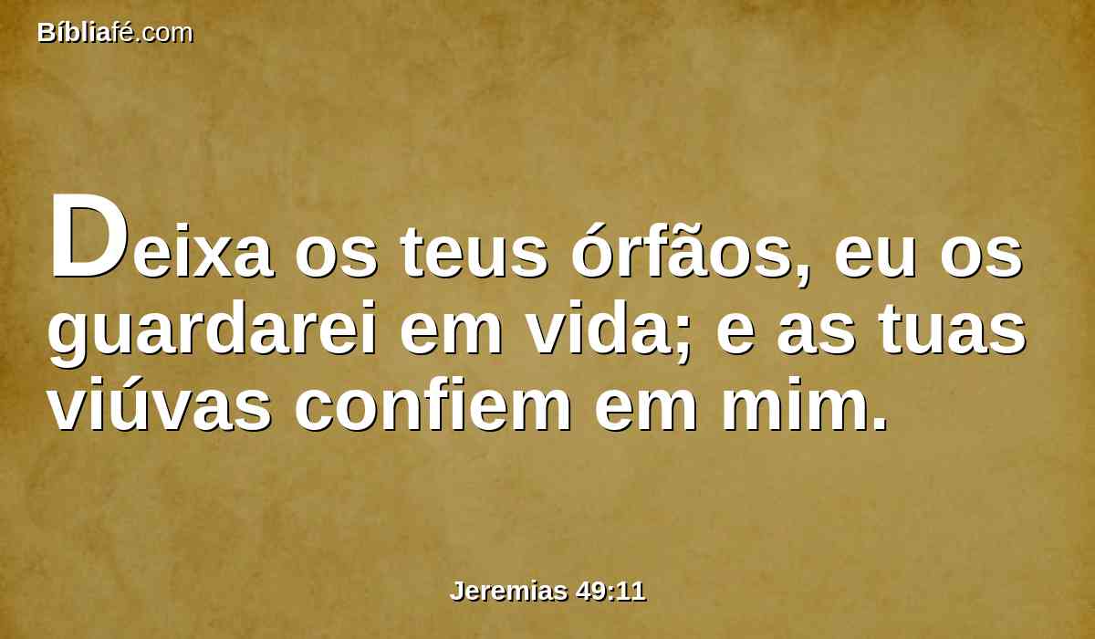 Deixa os teus órfãos, eu os guardarei em vida; e as tuas viúvas confiem em mim.