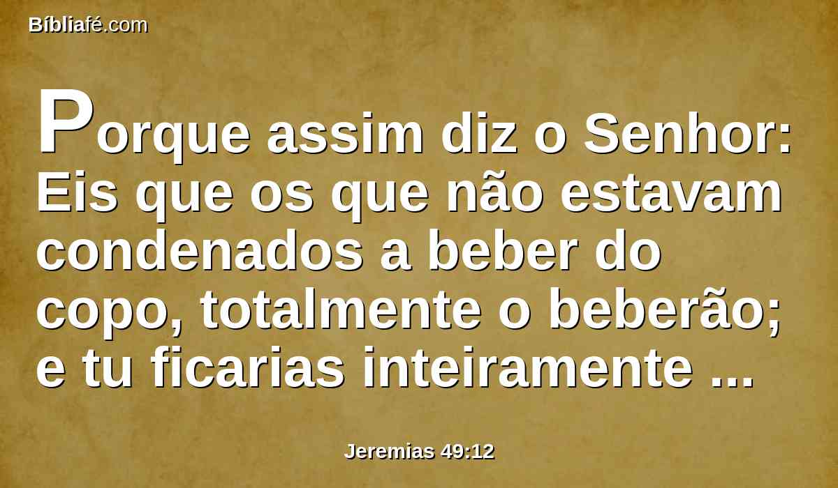 Porque assim diz o Senhor: Eis que os que não estavam condenados a beber do copo, totalmente o beberão; e tu ficarias inteiramente impune? Não ficarás impune, mas certamente o beberás.