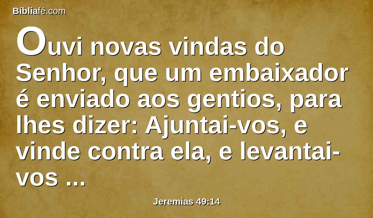 Ouvi novas vindas do Senhor, que um embaixador é enviado aos gentios, para lhes dizer: Ajuntai-vos, e vinde contra ela, e levantai-vos para a guerra.