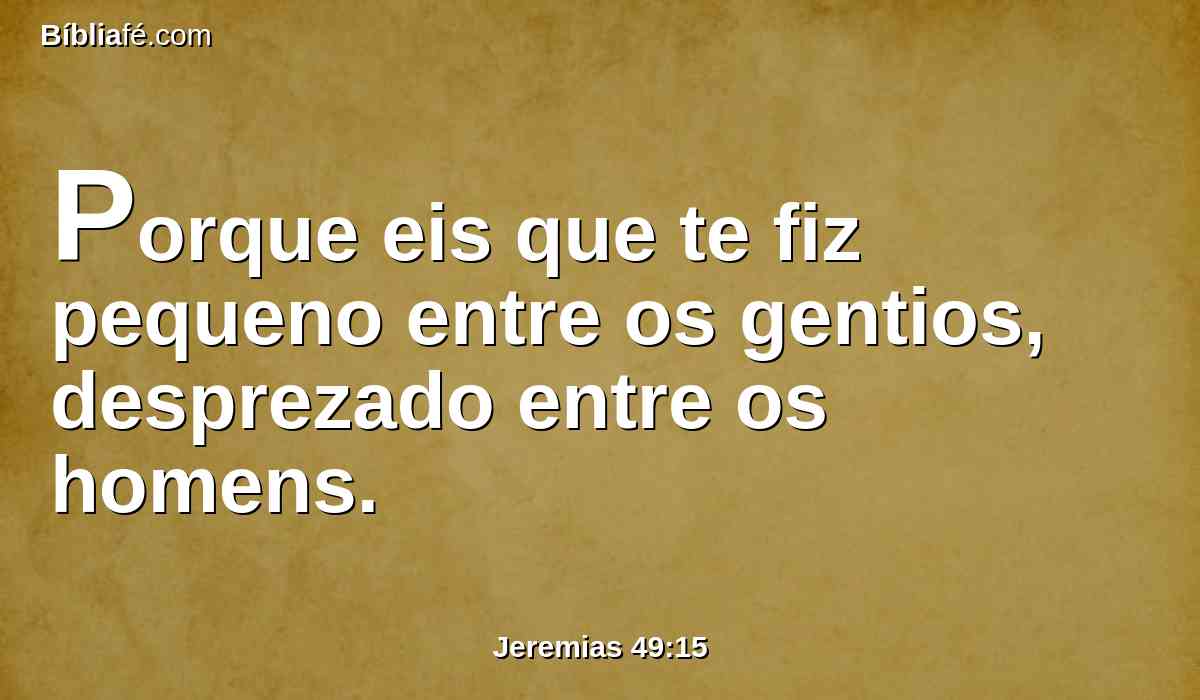 Porque eis que te fiz pequeno entre os gentios, desprezado entre os homens.