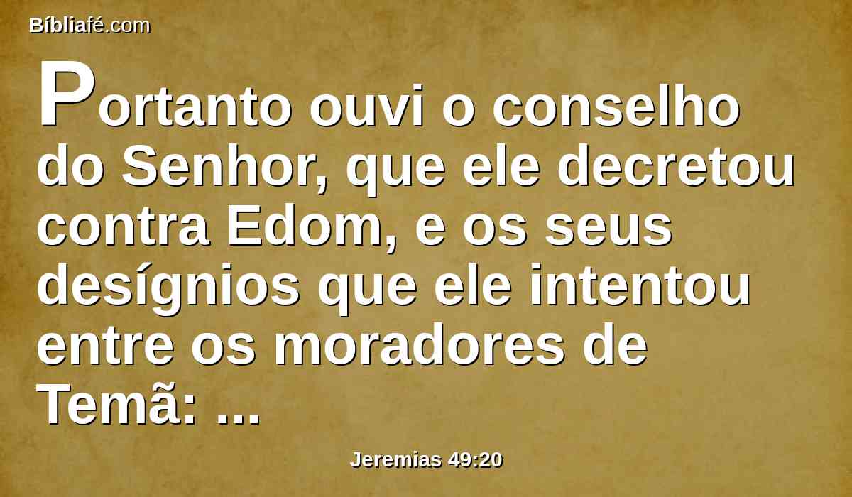 Portanto ouvi o conselho do Senhor, que ele decretou contra Edom, e os seus desígnios que ele intentou entre os moradores de Temã: Certamente os menores do rebanho serão arrastados; certamente ele assolará as suas moradas com eles.