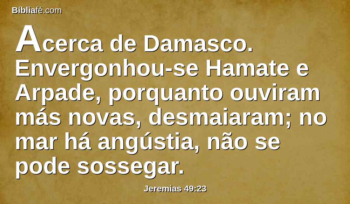 Acerca de Damasco. Envergonhou-se Hamate e Arpade, porquanto ouviram más novas, desmaiaram; no mar há angústia, não se pode sossegar.