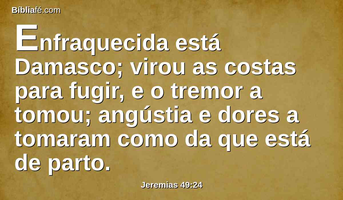 Enfraquecida está Damasco; virou as costas para fugir, e o tremor a tomou; angústia e dores a tomaram como da que está de parto.