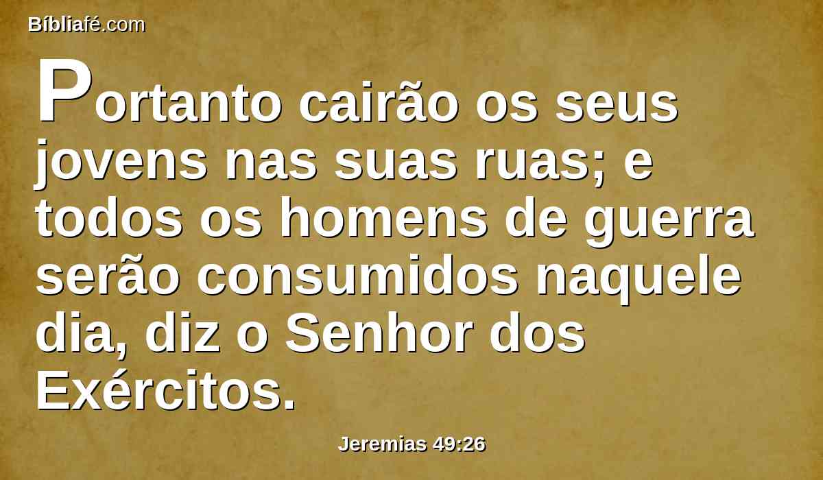 Portanto cairão os seus jovens nas suas ruas; e todos os homens de guerra serão consumidos naquele dia, diz o Senhor dos Exércitos.