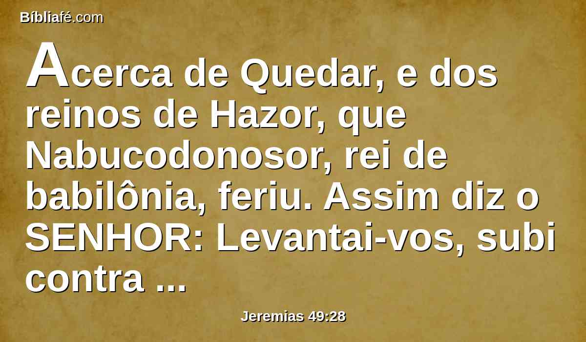 Acerca de Quedar, e dos reinos de Hazor, que Nabucodonosor, rei de babilônia, feriu. Assim diz o SENHOR: Levantai-vos, subi contra Quedar, e destruí os filhos do oriente.