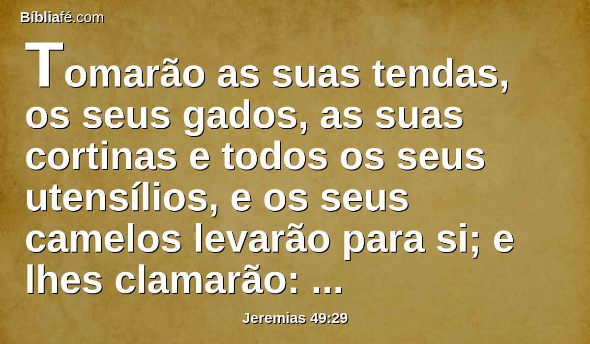 Tomarão as suas tendas, os seus gados, as suas cortinas e todos os seus utensílios, e os seus camelos levarão para si; e lhes clamarão: Há medo por todos os lados.