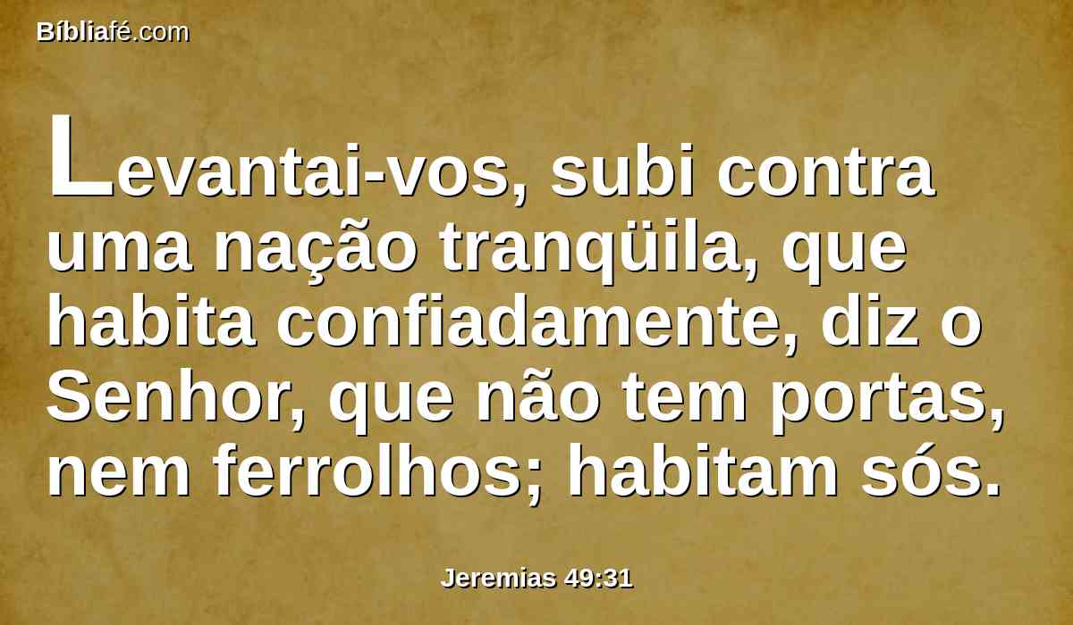 Levantai-vos, subi contra uma nação tranqüila, que habita confiadamente, diz o Senhor, que não tem portas, nem ferrolhos; habitam sós.