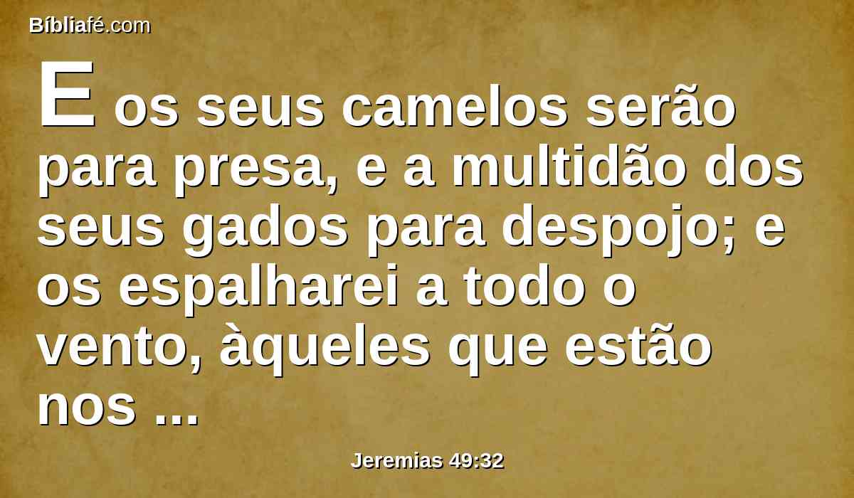 E os seus camelos serão para presa, e a multidão dos seus gados para despojo; e os espalharei a todo o vento, àqueles que estão nos lugares mais distantes, e de todos os seus lados lhes trarei a sua ruína, diz o Senhor.