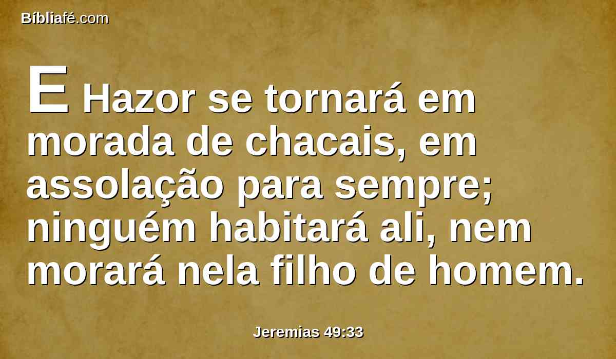 E Hazor se tornará em morada de chacais, em assolação para sempre; ninguém habitará ali, nem morará nela filho de homem.