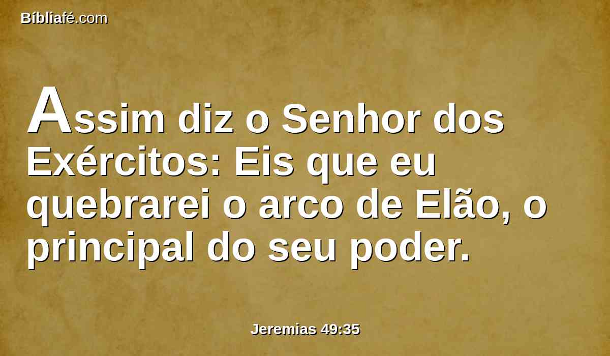 Assim diz o Senhor dos Exércitos: Eis que eu quebrarei o arco de Elão, o principal do seu poder.