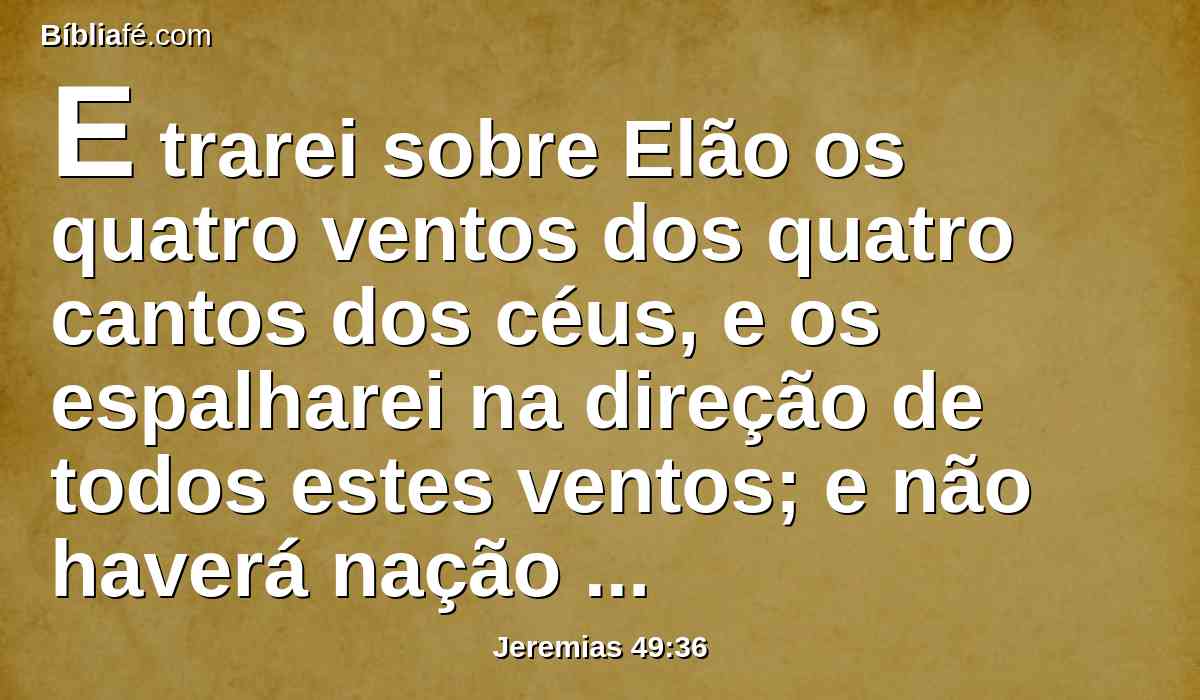 E trarei sobre Elão os quatro ventos dos quatro cantos dos céus, e os espalharei na direção de todos estes ventos; e não haverá nação aonde não cheguem os fugitivos de Elão.