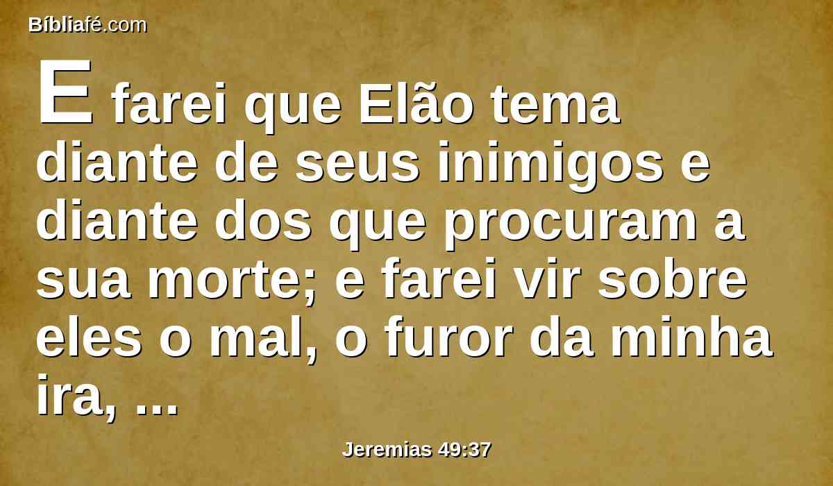 E farei que Elão tema diante de seus inimigos e diante dos que procuram a sua morte; e farei vir sobre eles o mal, o furor da minha ira, diz o Senhor; e enviarei após eles a espada, até que venha a consumi-los.