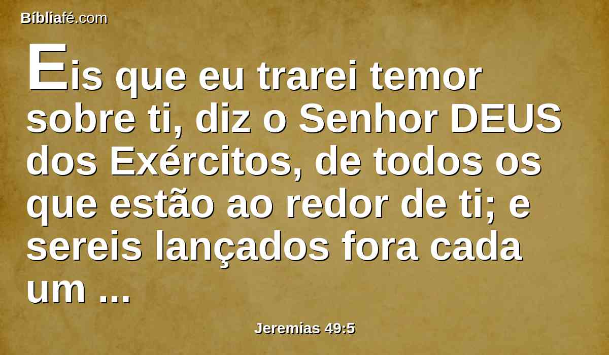 Eis que eu trarei temor sobre ti, diz o Senhor DEUS dos Exércitos, de todos os que estão ao redor de ti; e sereis lançados fora cada um diante de si, e ninguém recolherá o desgarrado.