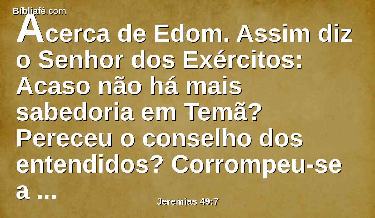 Acerca de Edom. Assim diz o Senhor dos Exércitos: Acaso não há mais sabedoria em Temã? Pereceu o conselho dos entendidos? Corrompeu-se a sua sabedoria?