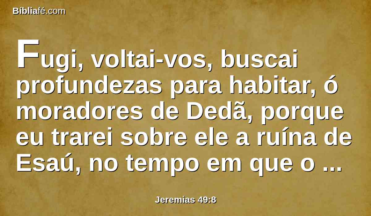 Fugi, voltai-vos, buscai profundezas para habitar, ó moradores de Dedã, porque eu trarei sobre ele a ruína de Esaú, no tempo em que o castiguei.