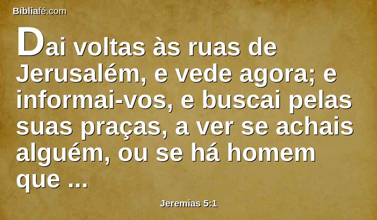 Dai voltas às ruas de Jerusalém, e vede agora; e informai-vos, e buscai pelas suas praças, a ver se achais alguém, ou se há homem que pratique a justiça ou busque a verdade; e eu lhe perdoarei.