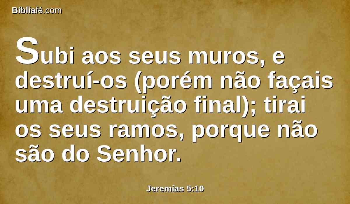 Subi aos seus muros, e destruí-os (porém não façais uma destruição final); tirai os seus ramos, porque não são do Senhor.