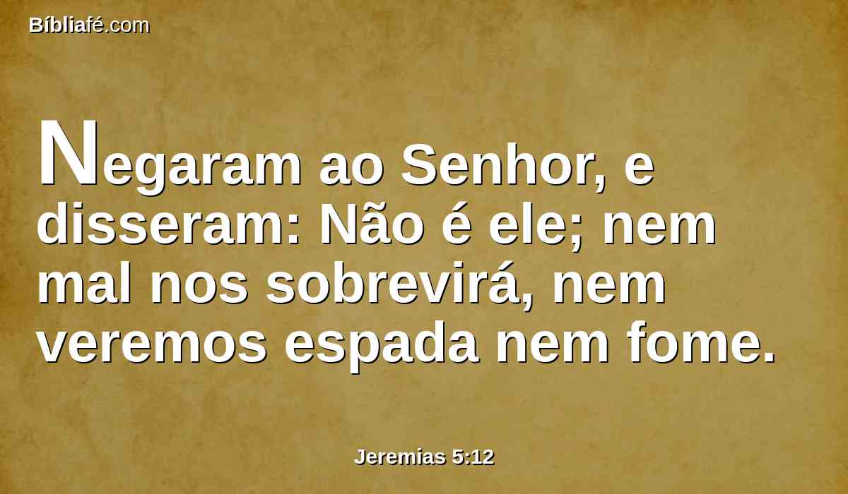 Negaram ao Senhor, e disseram: Não é ele; nem mal nos sobrevirá, nem veremos espada nem fome.