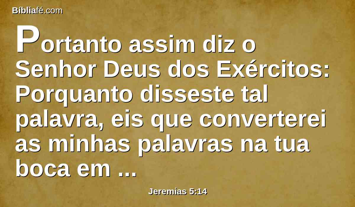 Portanto assim diz o Senhor Deus dos Exércitos: Porquanto disseste tal palavra, eis que converterei as minhas palavras na tua boca em fogo, e a este povo em lenha, eles serão consumidos.