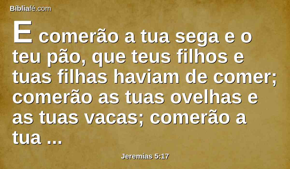 E comerão a tua sega e o teu pão, que teus filhos e tuas filhas haviam de comer; comerão as tuas ovelhas e as tuas vacas; comerão a tua vide e a tua figueira; as tuas cidades fortificadas, em que confiavas, abatê-las-ão à espada.