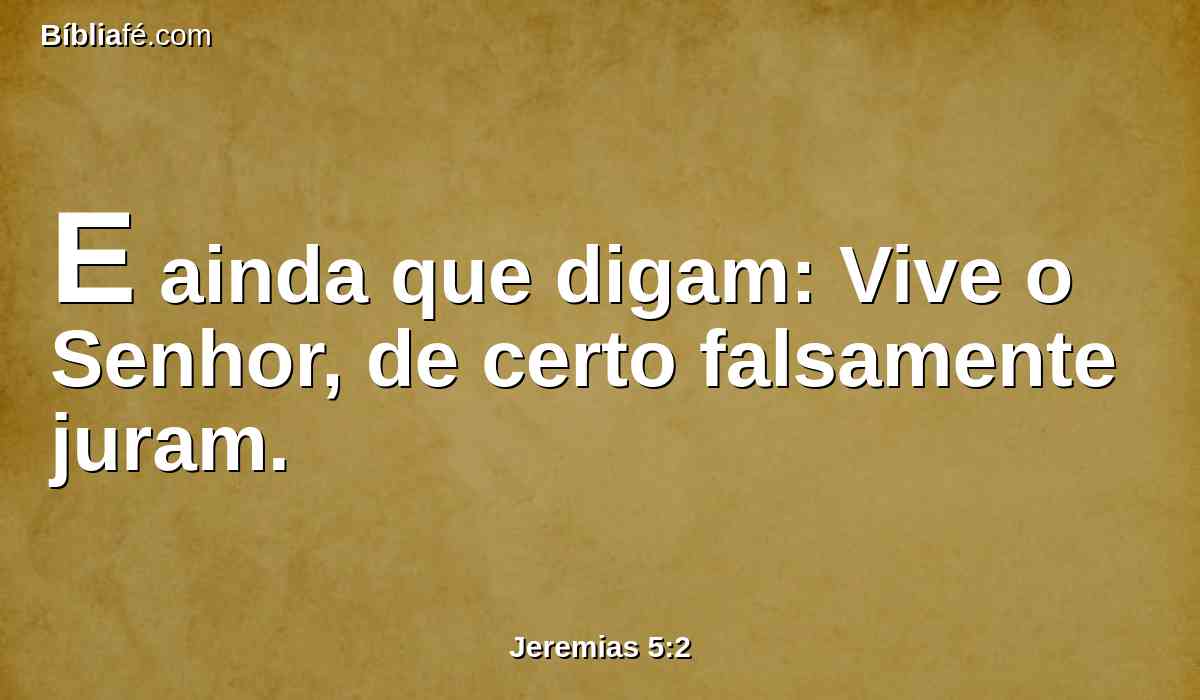 E ainda que digam: Vive o Senhor, de certo falsamente juram.