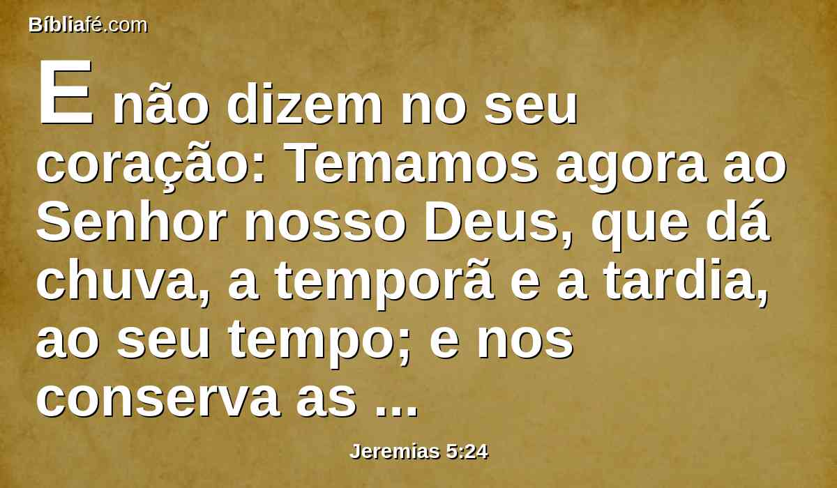 E não dizem no seu coração: Temamos agora ao Senhor nosso Deus, que dá chuva, a temporã e a tardia, ao seu tempo; e nos conserva as semanas determinadas da sega.