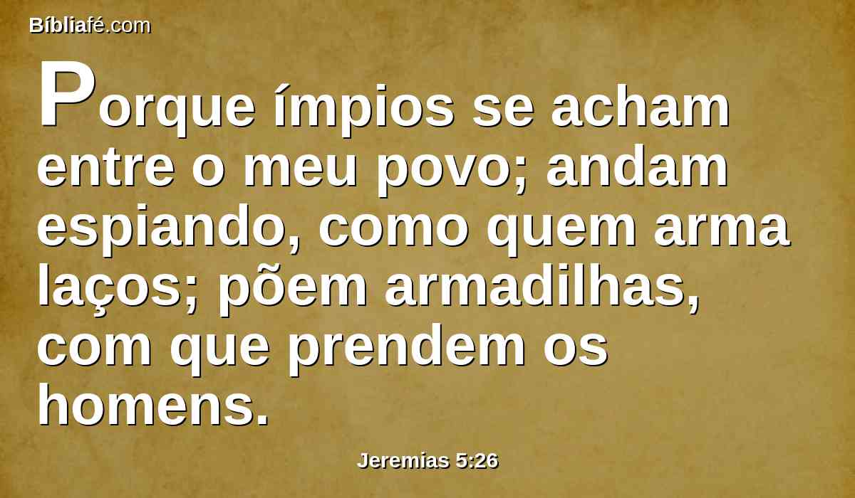 Porque ímpios se acham entre o meu povo; andam espiando, como quem arma laços; põem armadilhas, com que prendem os homens.