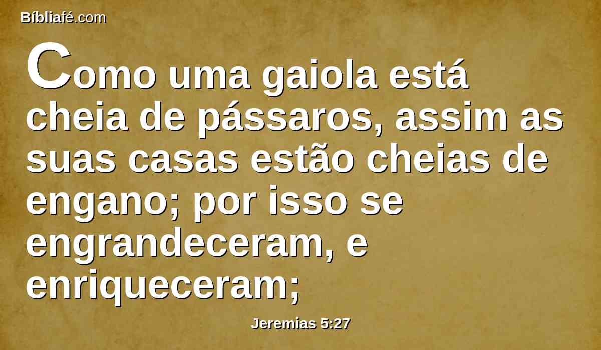 Como uma gaiola está cheia de pássaros, assim as suas casas estão cheias de engano; por isso se engrandeceram, e enriqueceram;