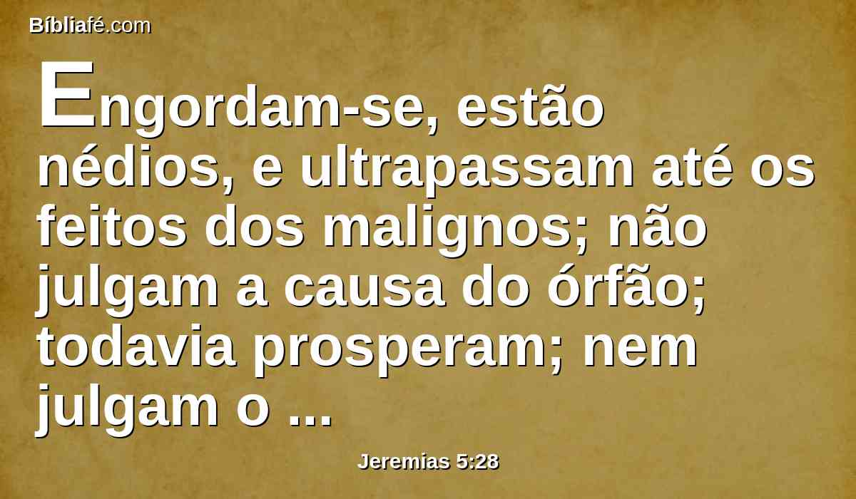 Engordam-se, estão nédios, e ultrapassam até os feitos dos malignos; não julgam a causa do órfão; todavia prosperam; nem julgam o direito dos necessitados.