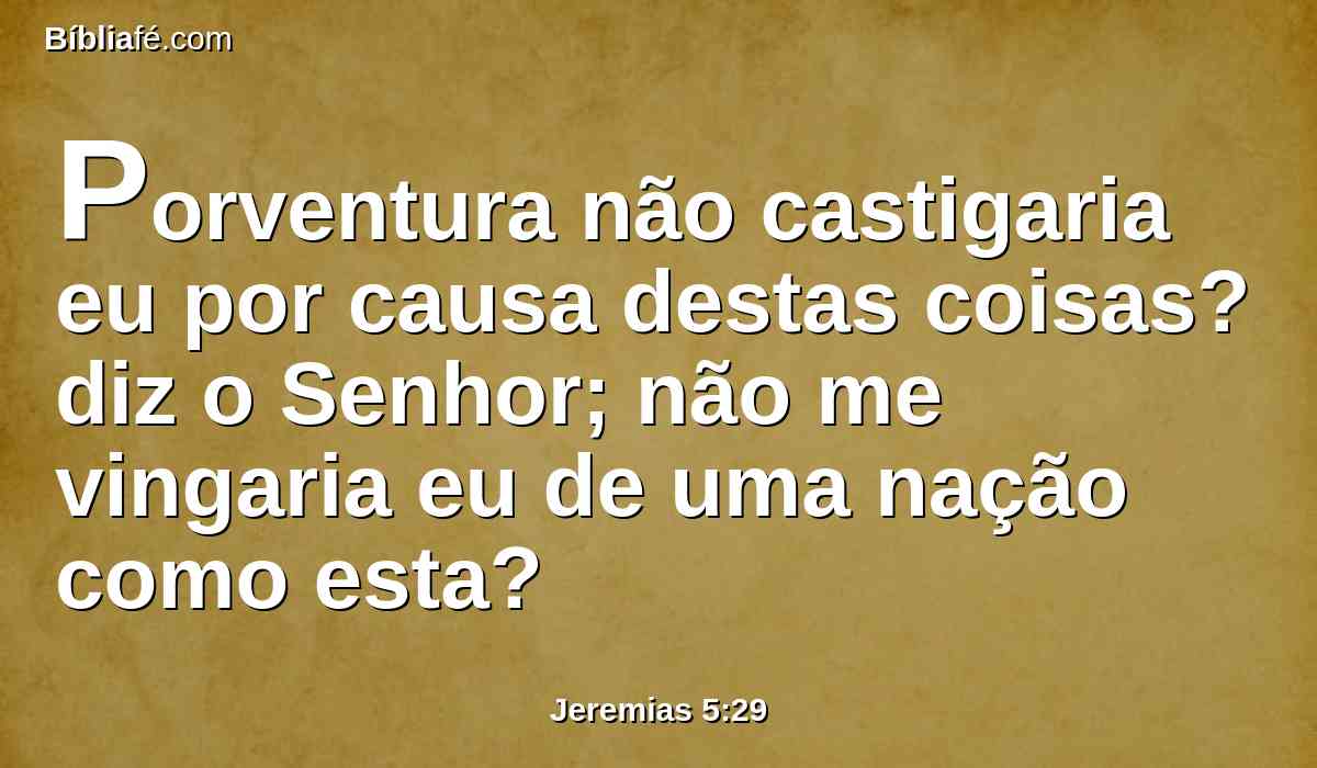 Porventura não castigaria eu por causa destas coisas? diz o Senhor; não me vingaria eu de uma nação como esta?