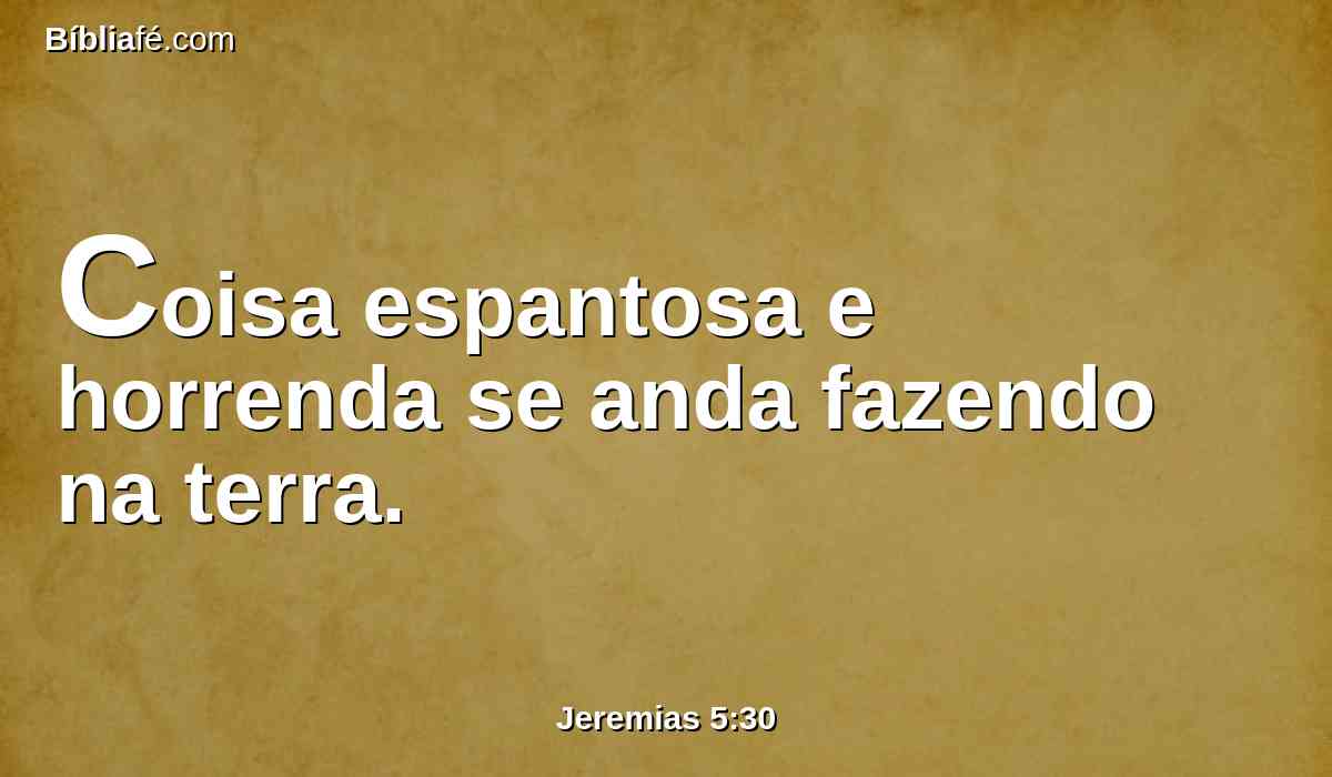 Coisa espantosa e horrenda se anda fazendo na terra.