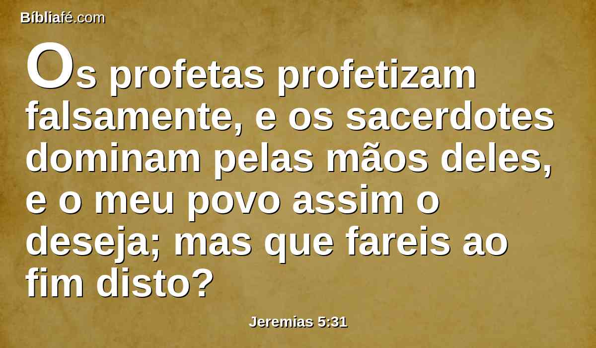 Os profetas profetizam falsamente, e os sacerdotes dominam pelas mãos deles, e o meu povo assim o deseja; mas que fareis ao fim disto?