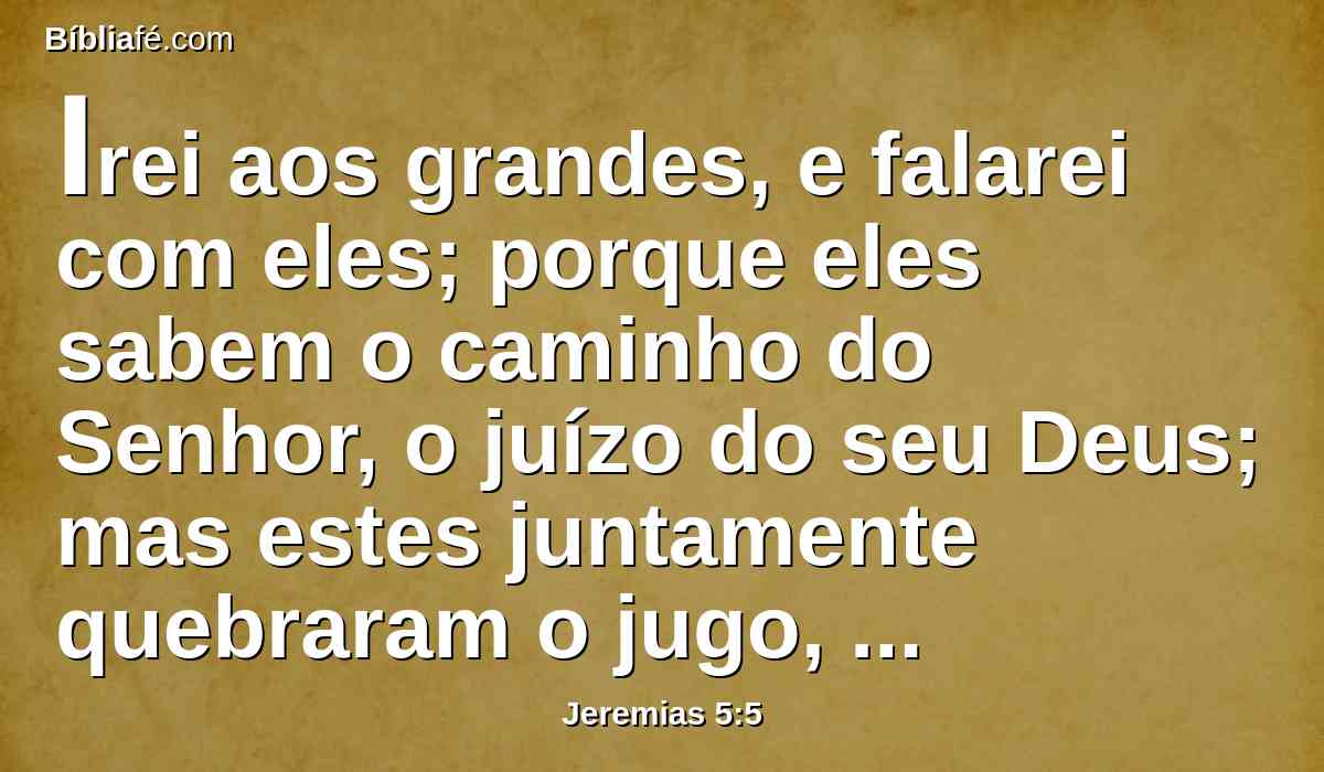 Irei aos grandes, e falarei com eles; porque eles sabem o caminho do Senhor, o juízo do seu Deus; mas estes juntamente quebraram o jugo, e romperam as ataduras.