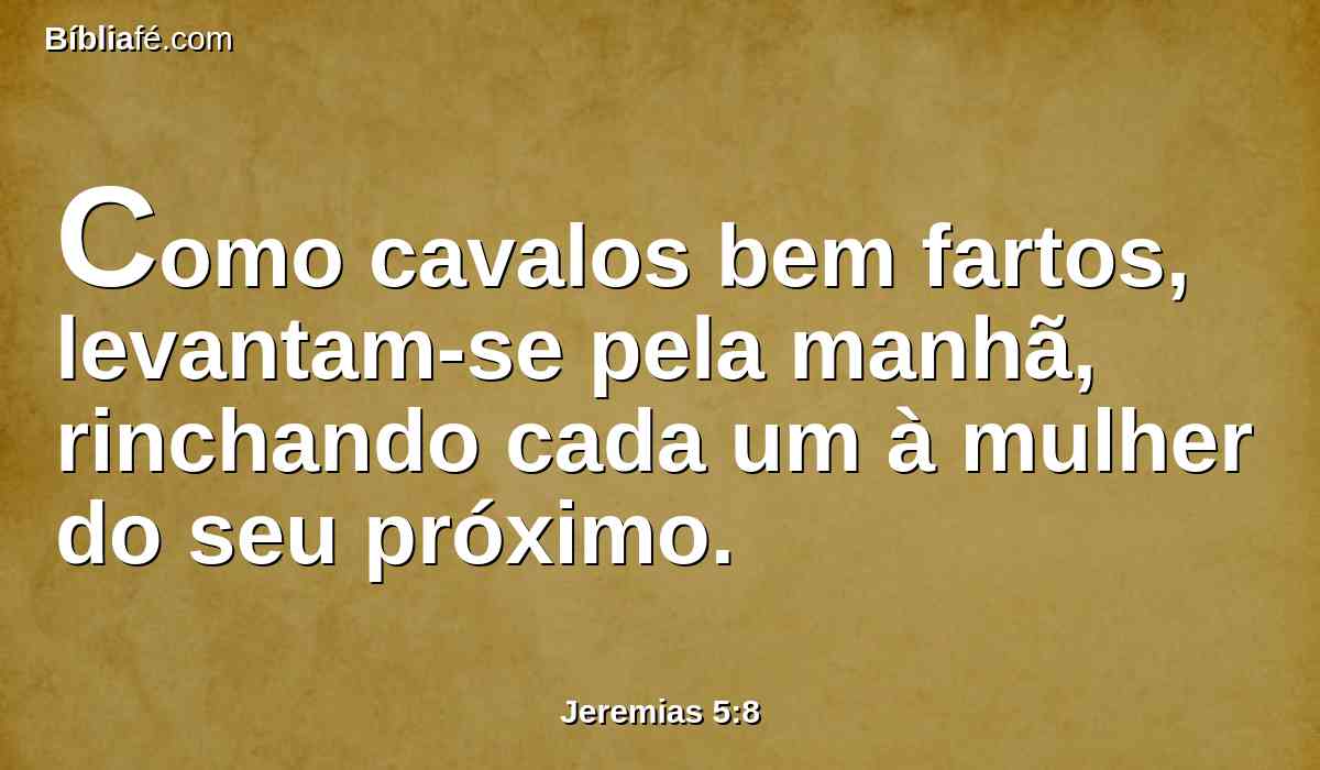 Como cavalos bem fartos, levantam-se pela manhã, rinchando cada um à mulher do seu próximo.