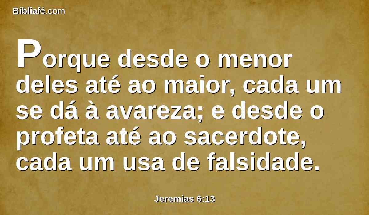 Porque desde o menor deles até ao maior, cada um se dá à avareza; e desde o profeta até ao sacerdote, cada um usa de falsidade.